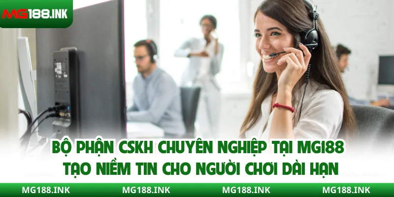 Bộ phận CSKH chuyên nghiệp tại MG188 tạo niềm tin cho người chơi dài hạn