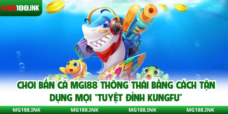 Chơi bắn cá MG188 thông thái bằng cách tận dụng mọi “tuyệt đỉnh kungfu”